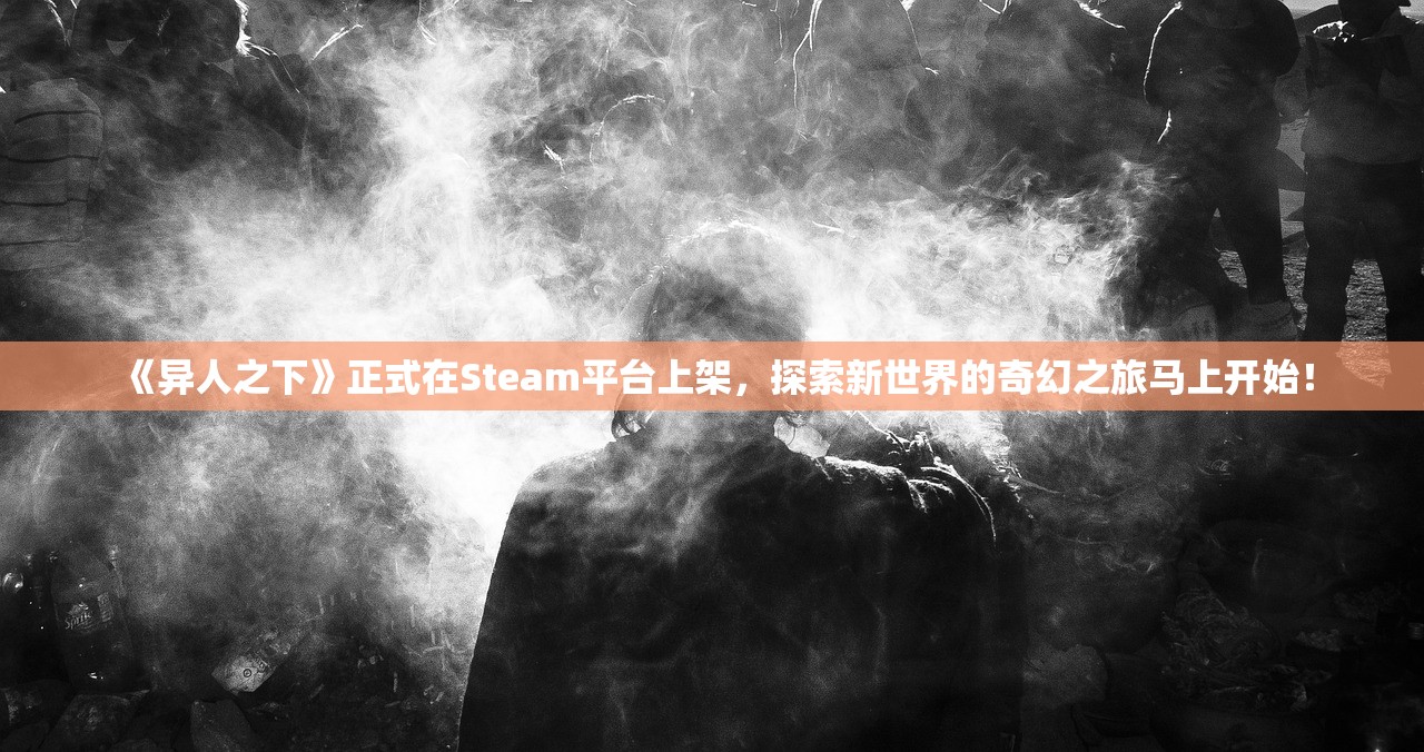 《异人之下》正式在Steam平台上架，探索新世界的奇幻之旅马上开始！