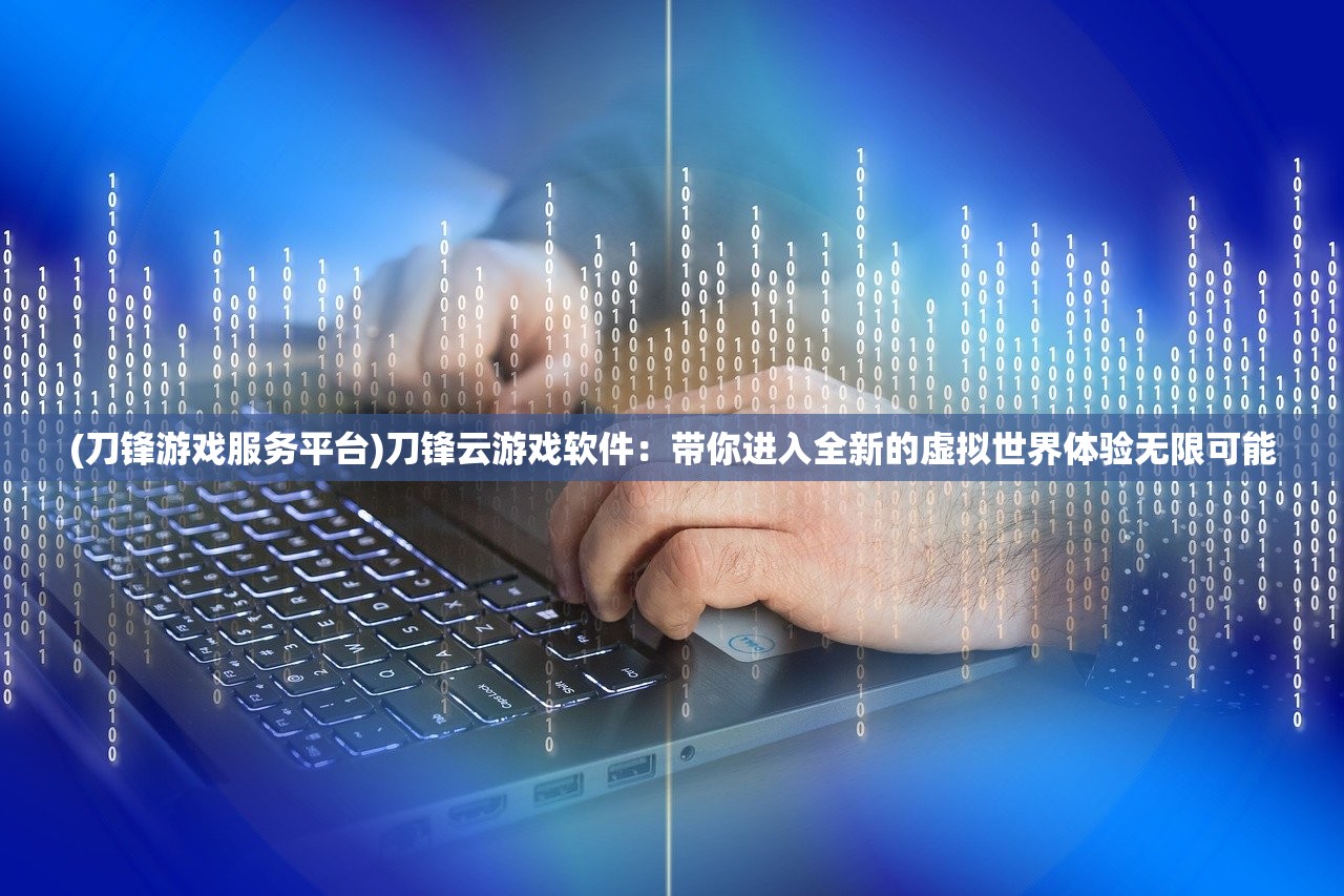 (刀锋游戏服务平台)刀锋云游戏软件：带你进入全新的虚拟世界体验无限可能