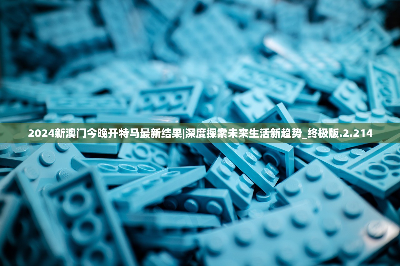 2024新澳门今晚开特马最新结果|深度探索未来生活新趋势_终极版.2.214