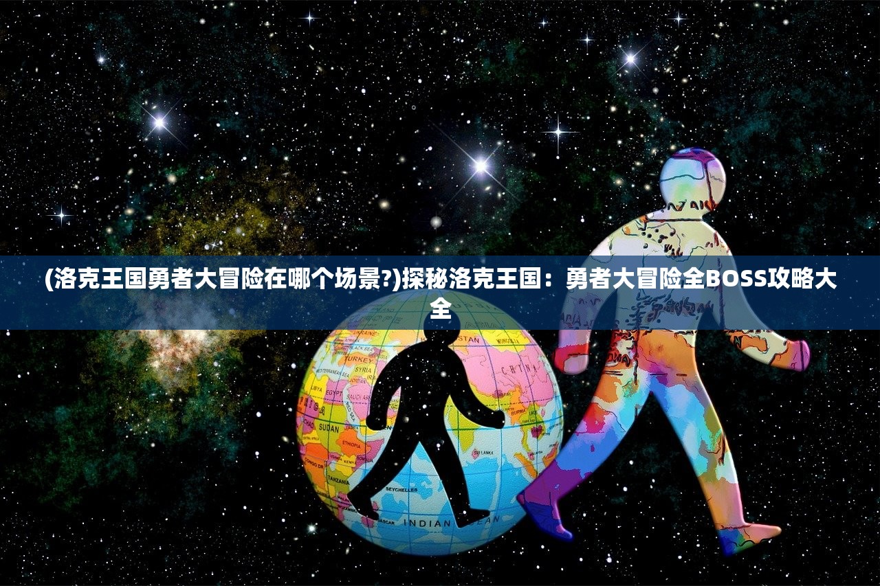 (洛克王国勇者大冒险在哪个场景?)探秘洛克王国：勇者大冒险全BOSS攻略大全