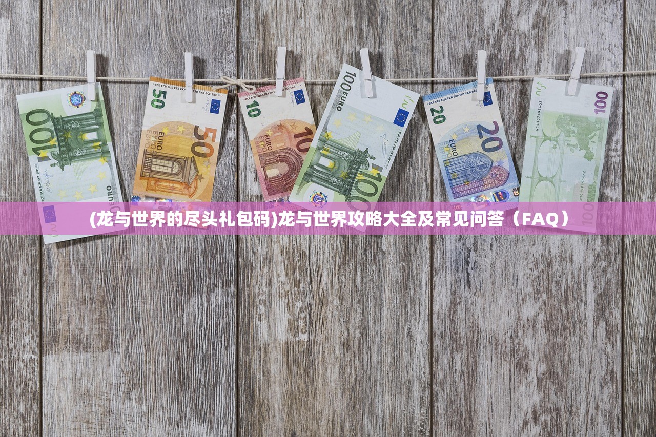 (龙与世界的尽头礼包码)龙与世界攻略大全及常见问答（FAQ）