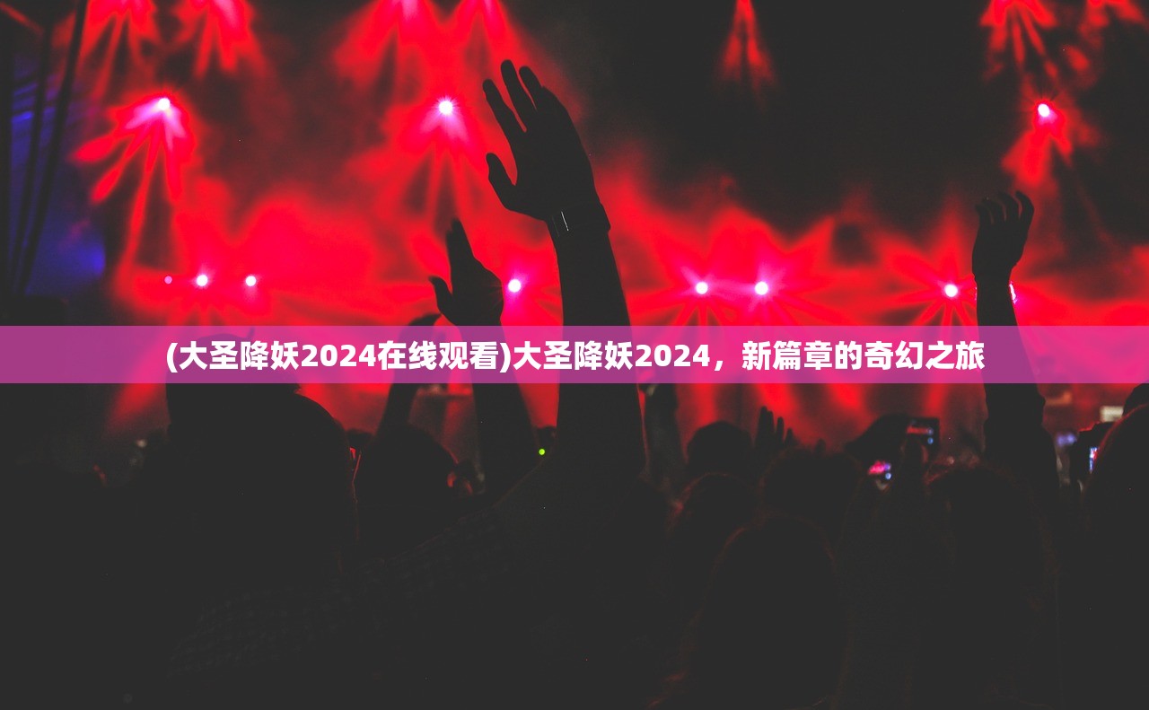 (大圣降妖2024在线观看)大圣降妖2024，新篇章的奇幻之旅