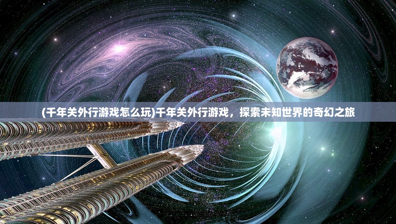 (千年关外行游戏怎么玩)千年关外行游戏，探索未知世界的奇幻之旅