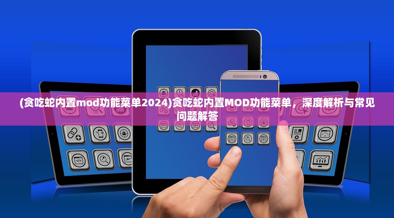 (贪吃蛇内置mod功能菜单2024)贪吃蛇内置MOD功能菜单，深度解析与常见问题解答