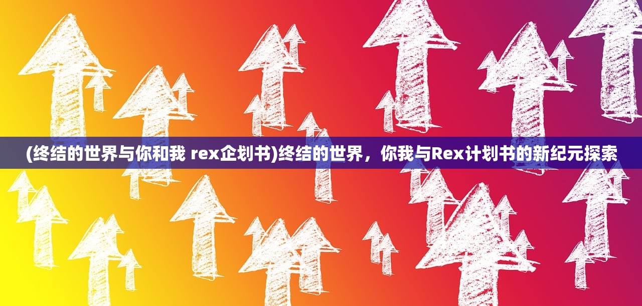 (终结的世界与你和我 rex企划书)终结的世界，你我与Rex计划书的新纪元探索