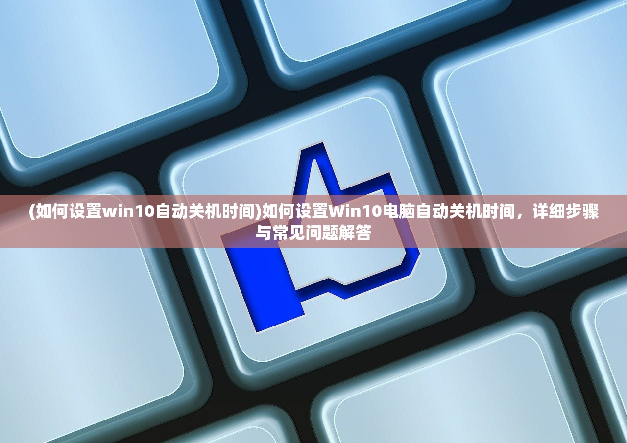 (如何设置win10自动关机时间)如何设置Win10电脑自动关机时间，详细步骤与常见问题解答