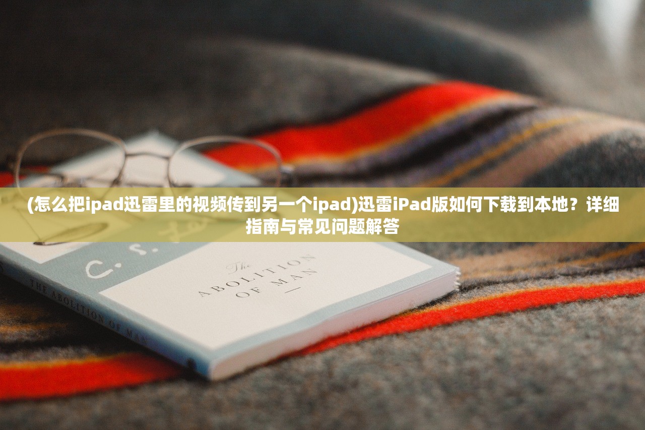 (怎么把ipad迅雷里的视频传到另一个ipad)迅雷iPad版如何下载到本地？详细指南与常见问题解答