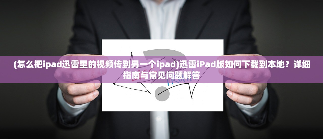 (怎么把ipad迅雷里的视频传到另一个ipad)迅雷iPad版如何下载到本地？详细指南与常见问题解答