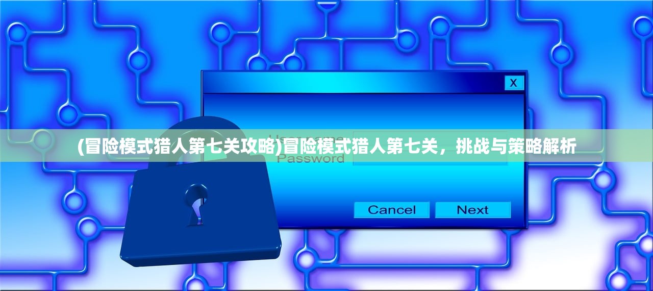 (冒险模式猎人第七关攻略)冒险模式猎人第七关，挑战与策略解析