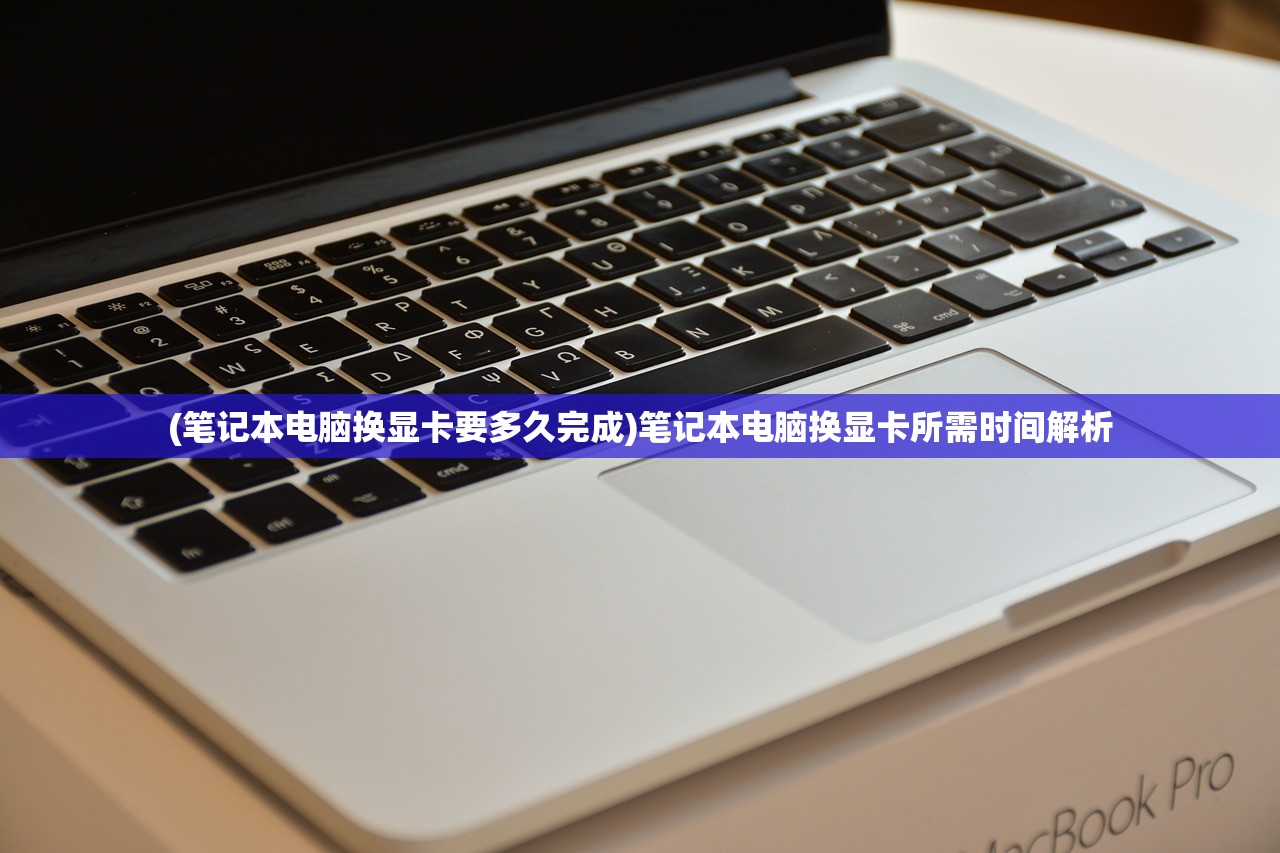 (笔记本电脑换显卡要多久完成)笔记本电脑换显卡所需时间解析