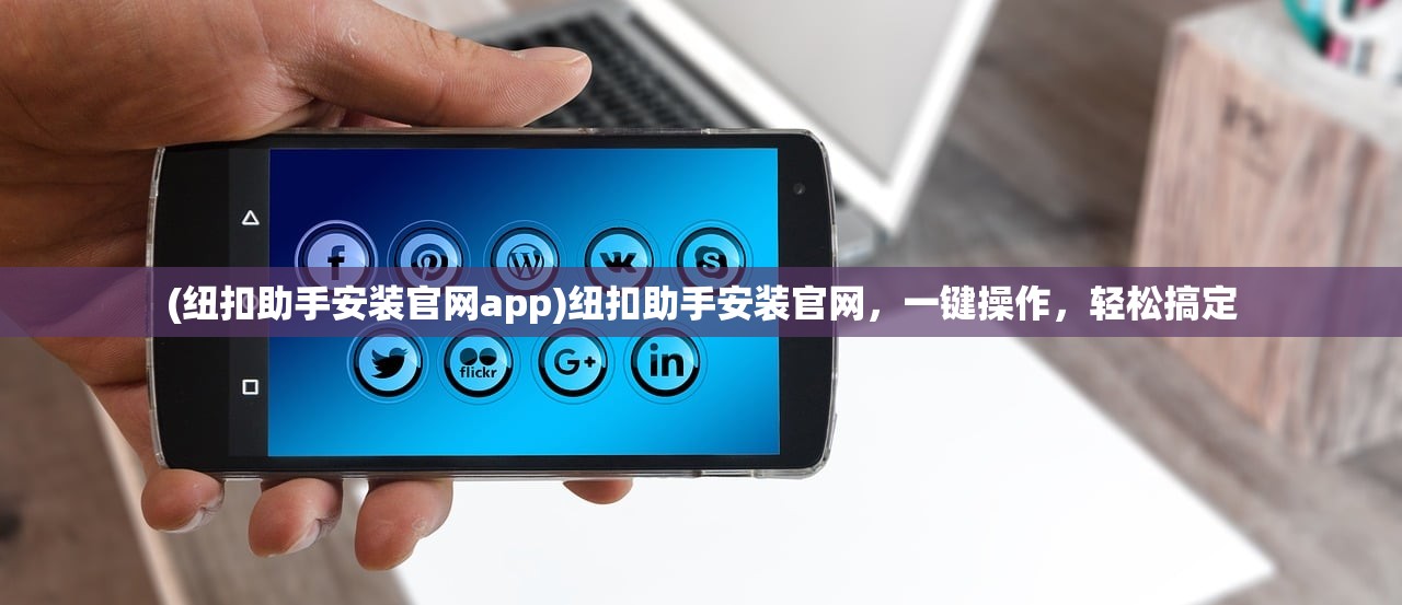 (纽扣助手安装官网app)纽扣助手安装官网，一键操作，轻松搞定