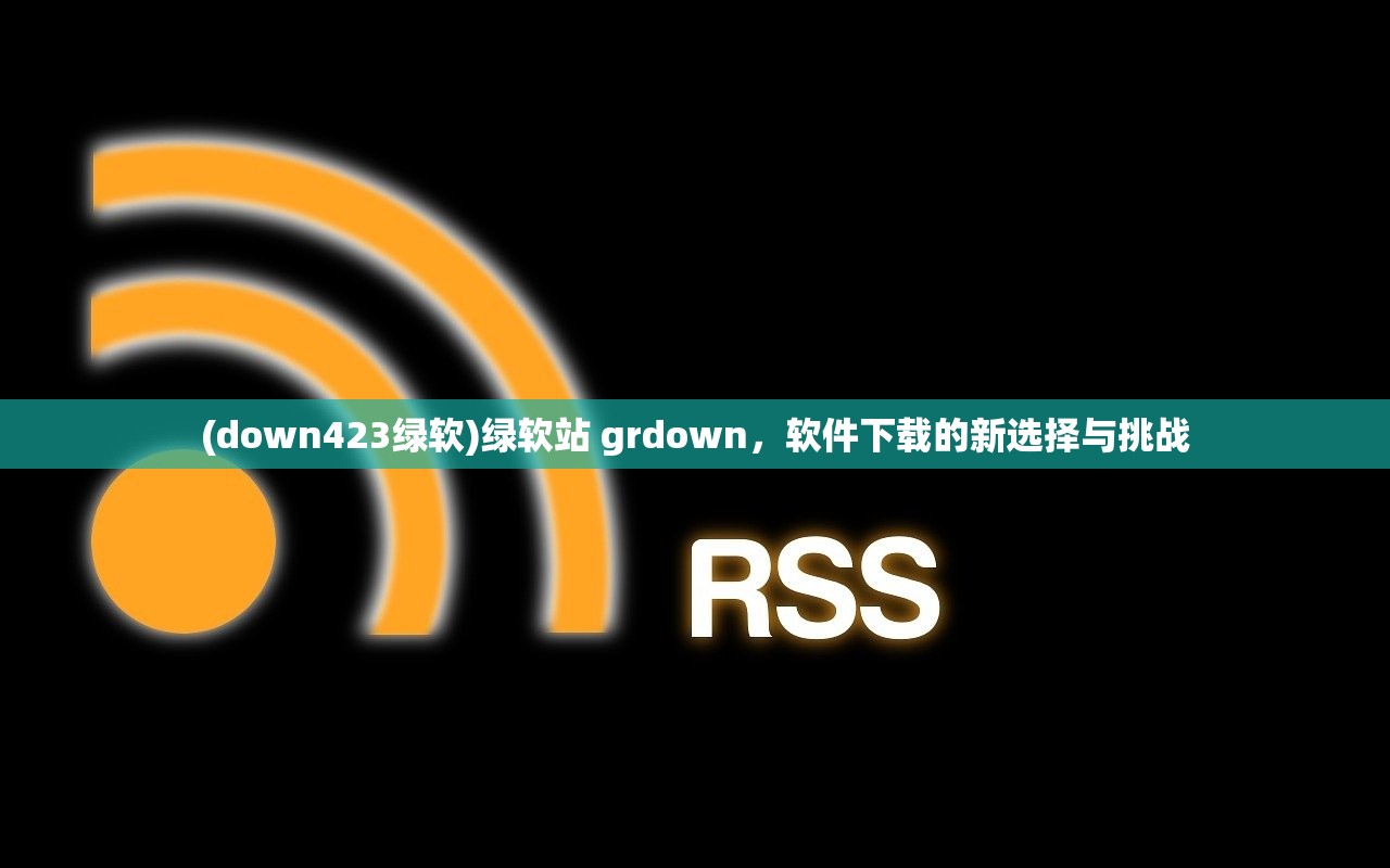 (down423绿软)绿软站 grdown，软件下载的新选择与挑战