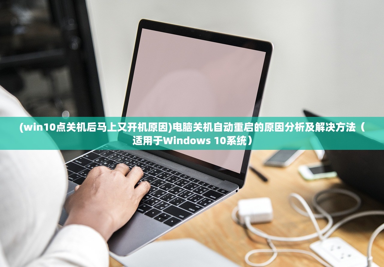 (win10点关机后马上又开机原因)电脑关机自动重启的原因分析及解决方法（适用于Windows 10系统）