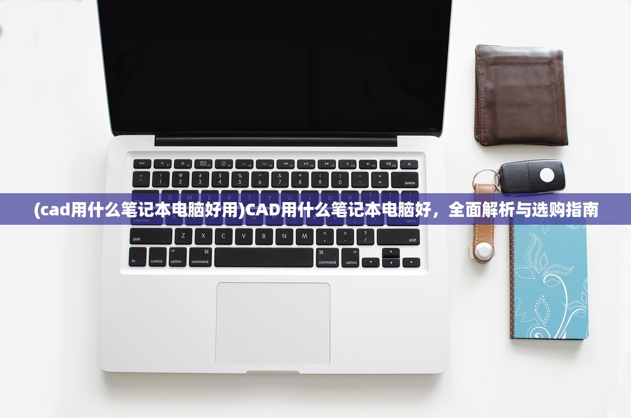 (cad用什么笔记本电脑好用)CAD用什么笔记本电脑好，全面解析与选购指南