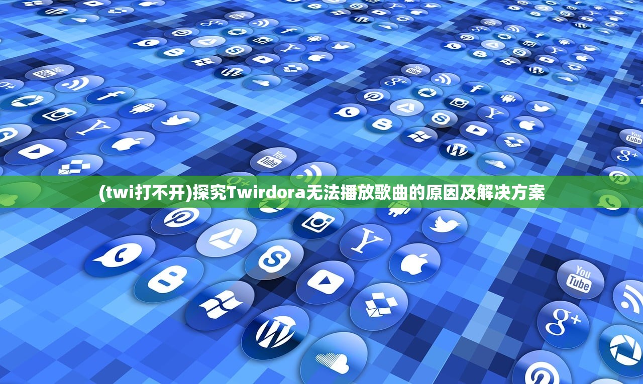 (twi打不开)探究Twirdora无法播放歌曲的原因及解决方案 (twi打不开)探究Twirdora无法播放歌曲的原因及解决方案