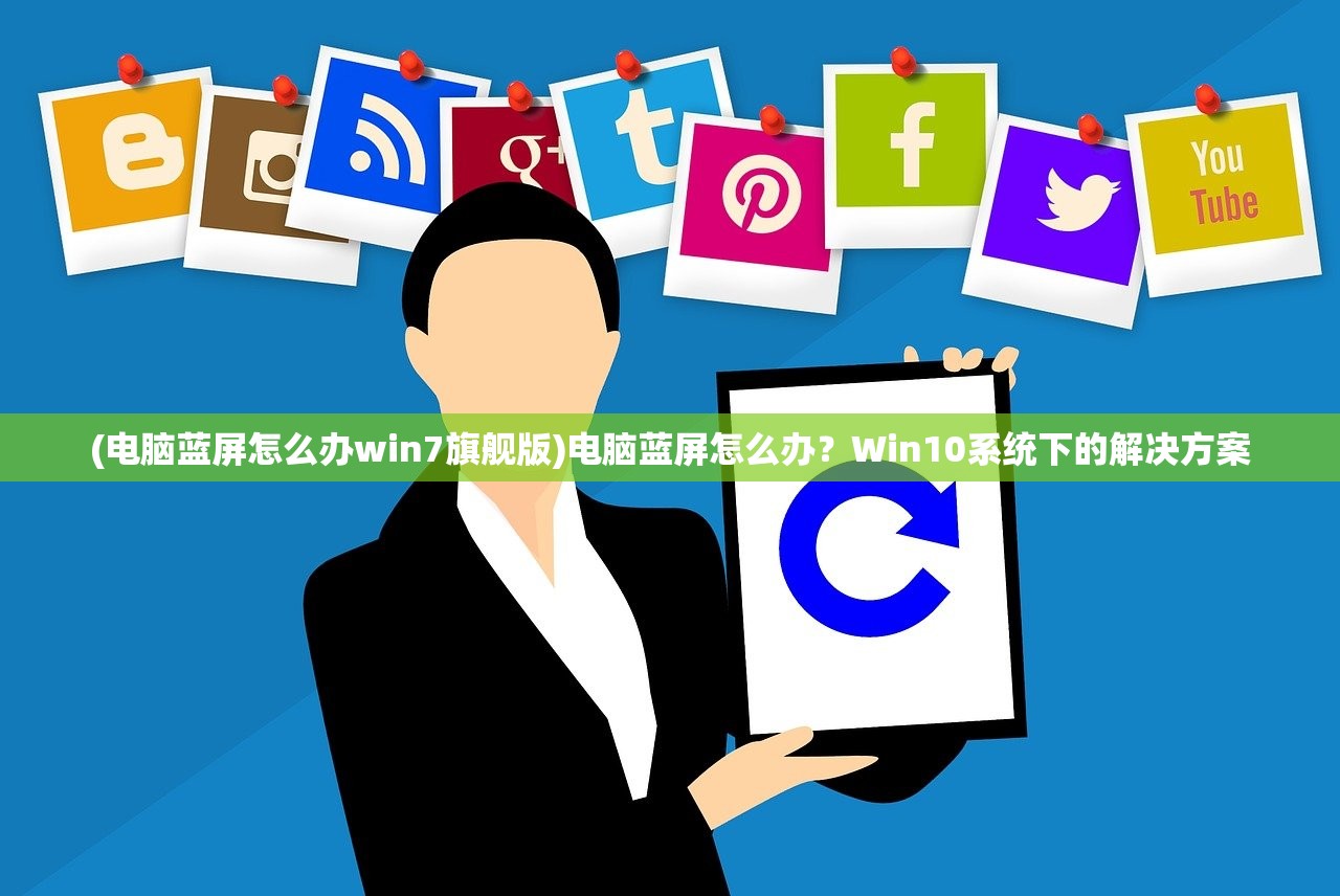 (电脑蓝屏怎么办win7旗舰版)电脑蓝屏怎么办?Win10系统下的解决方案 (电脑蓝屏怎么办win7旗舰版)电脑蓝屏怎么办?Win10系统下的解决方案