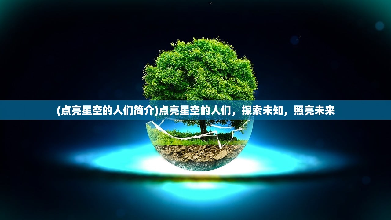 (点亮星空的人们简介)点亮星空的人们，探索未知，照亮未来