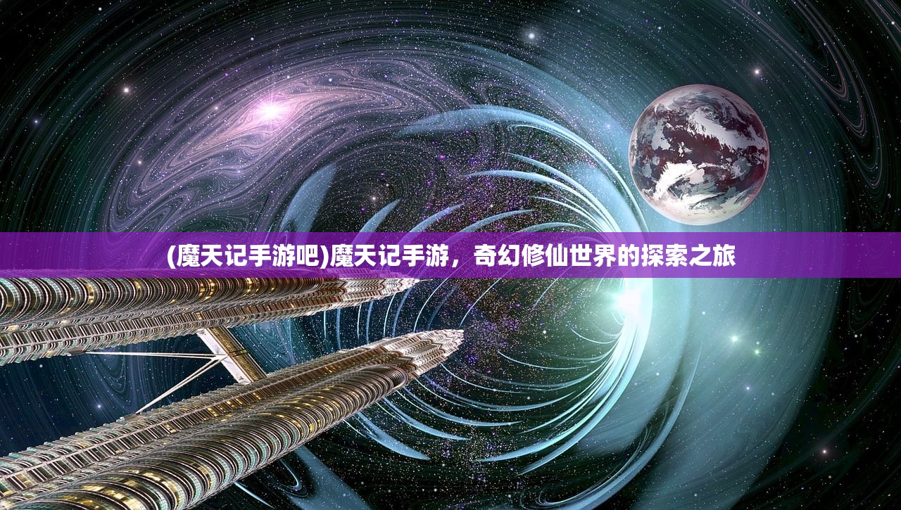 (魔天记手游吧)魔天记手游，奇幻修仙世界的探索之旅