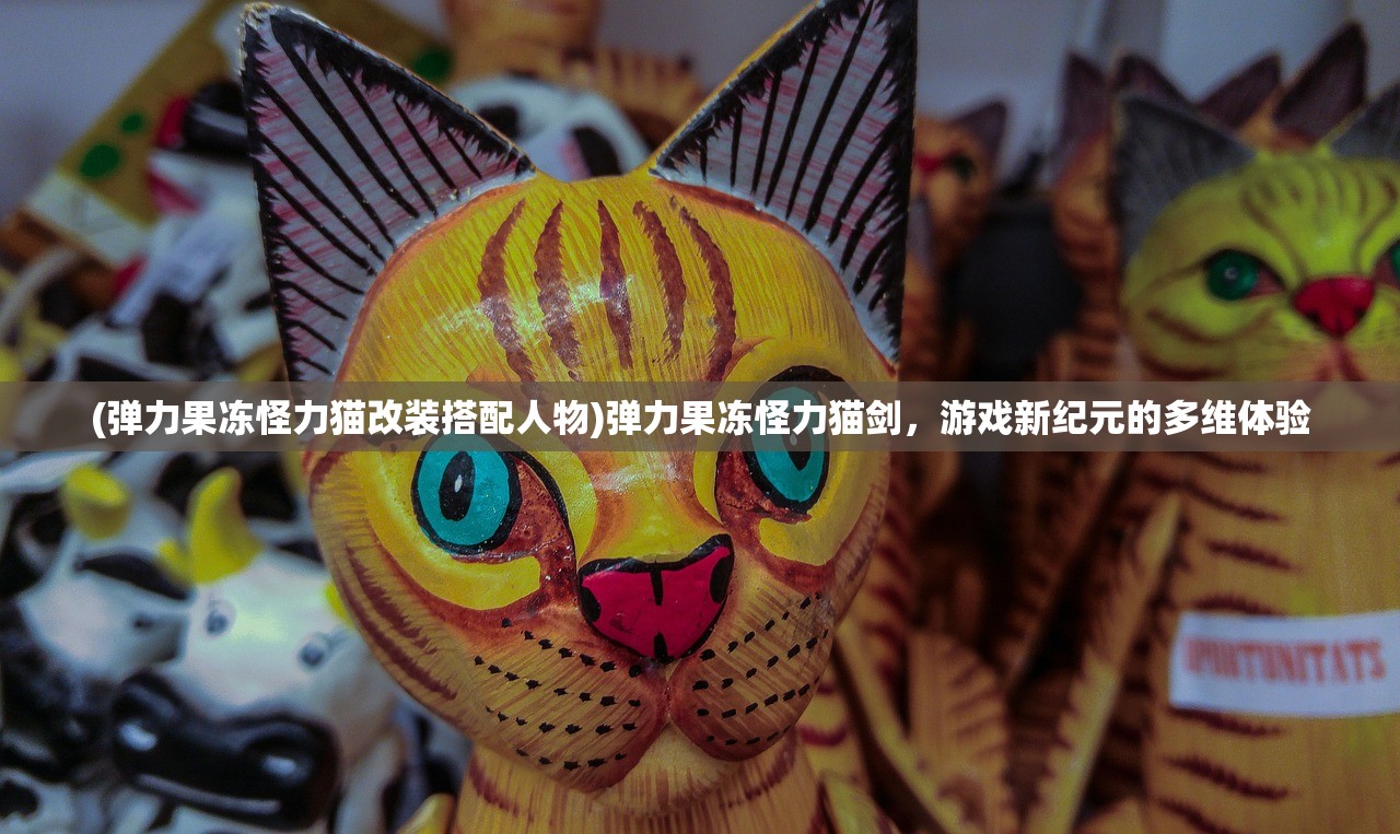 (弹力果冻怪力猫改装搭配人物)弹力果冻怪力猫剑，游戏新纪元的多维体验