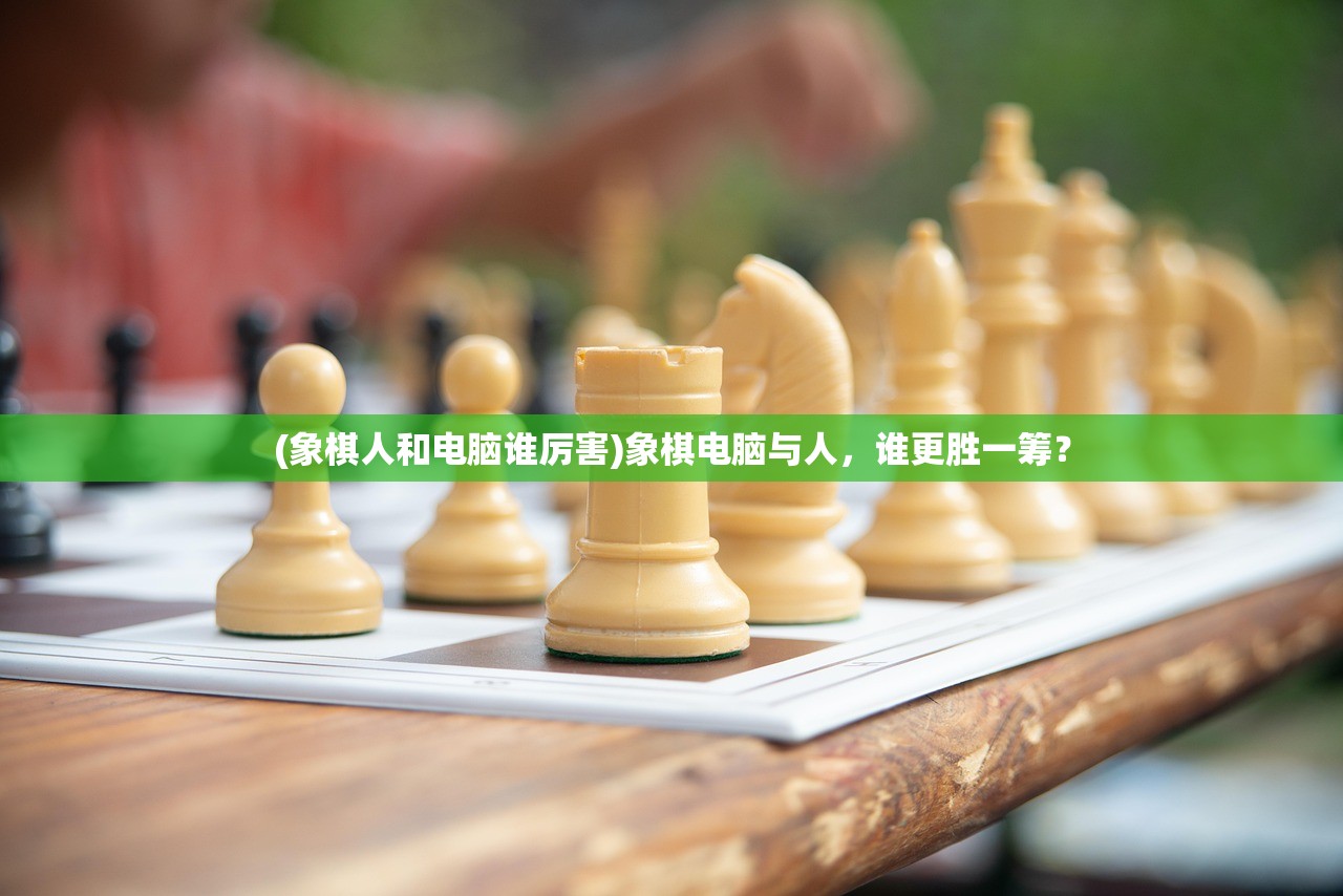 (象棋人和电脑谁厉害)象棋电脑与人，谁更胜一筹？