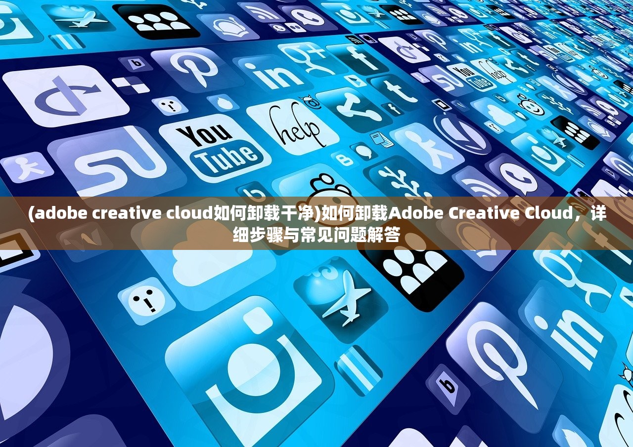 (adobe creative cloud如何卸载干净)如何卸载Adobe Creative Cloud，详细步骤与常见问题解答