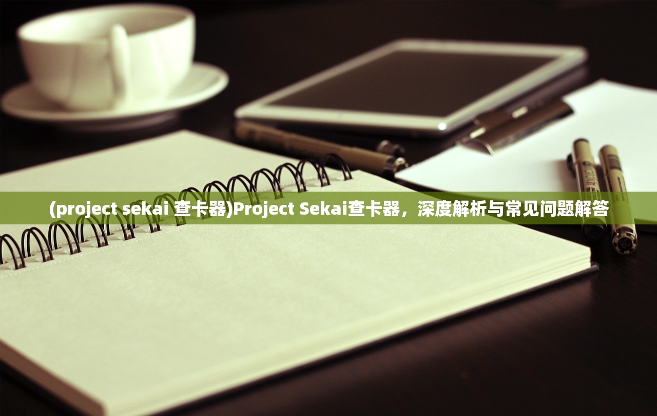 (project sekai 查卡器)Project Sekai查卡器，深度解析与常见问题解答