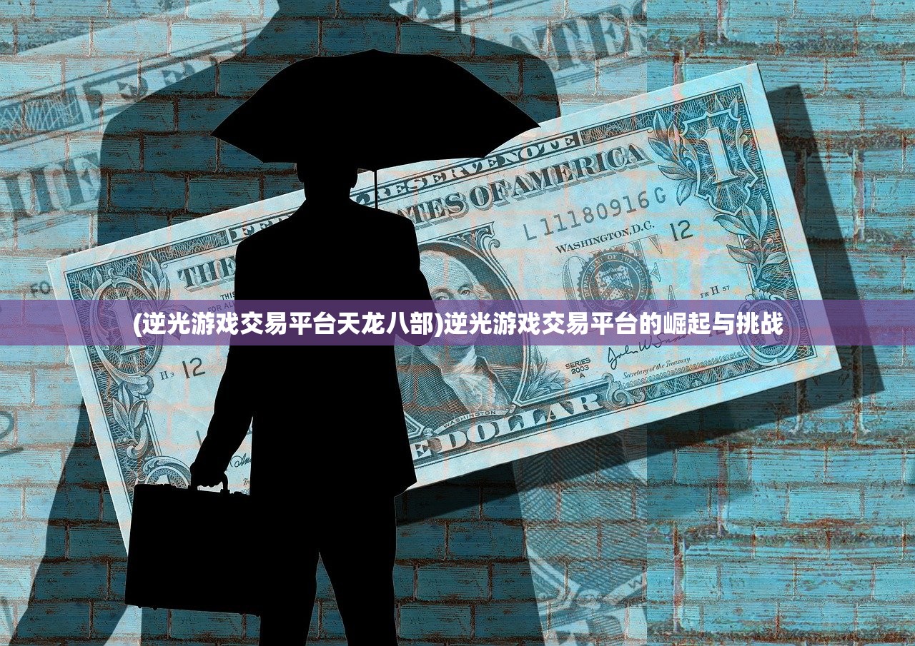 (逆光游戏交易平台天龙八部)逆光游戏交易平台的崛起与挑战