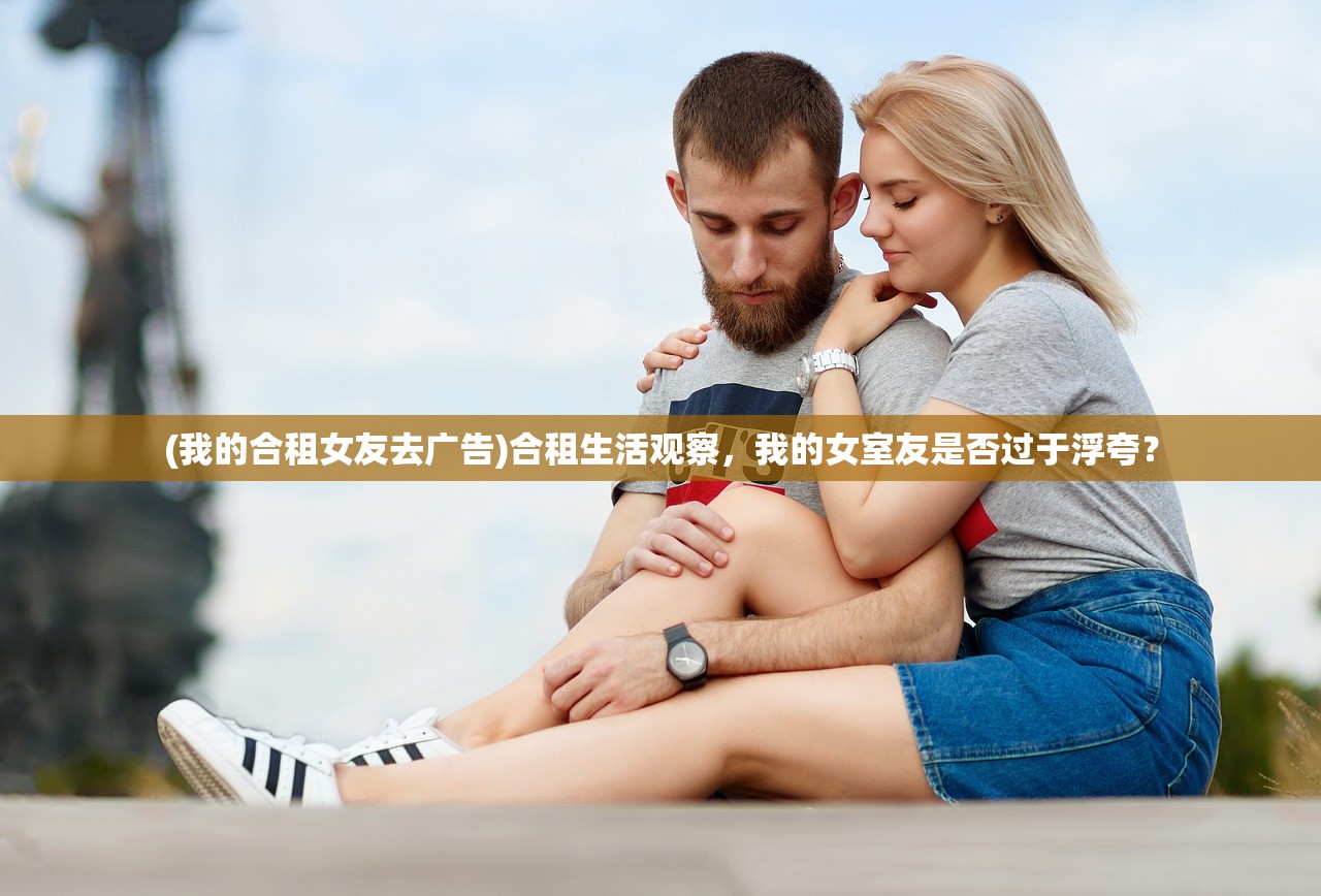 (我的合租女友去广告)合租生活观察，我的女室友是否过于浮夸？