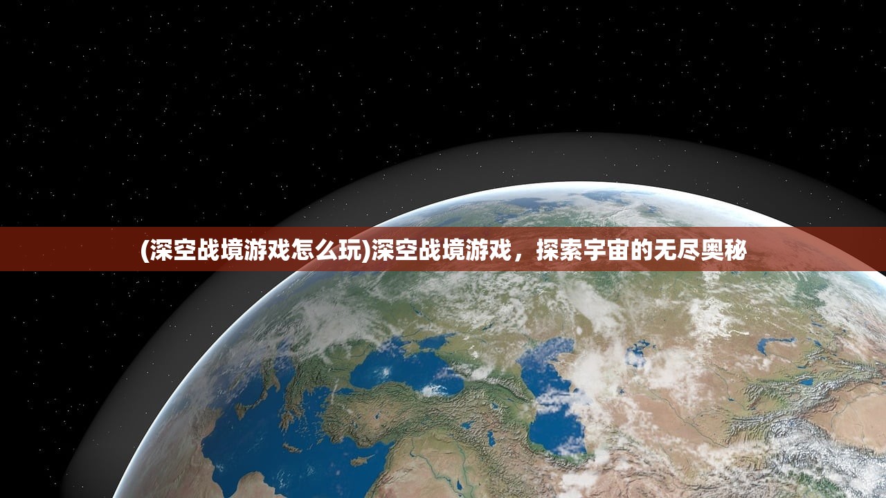 (深空战境游戏怎么玩)深空战境游戏，探索宇宙的无尽奥秘