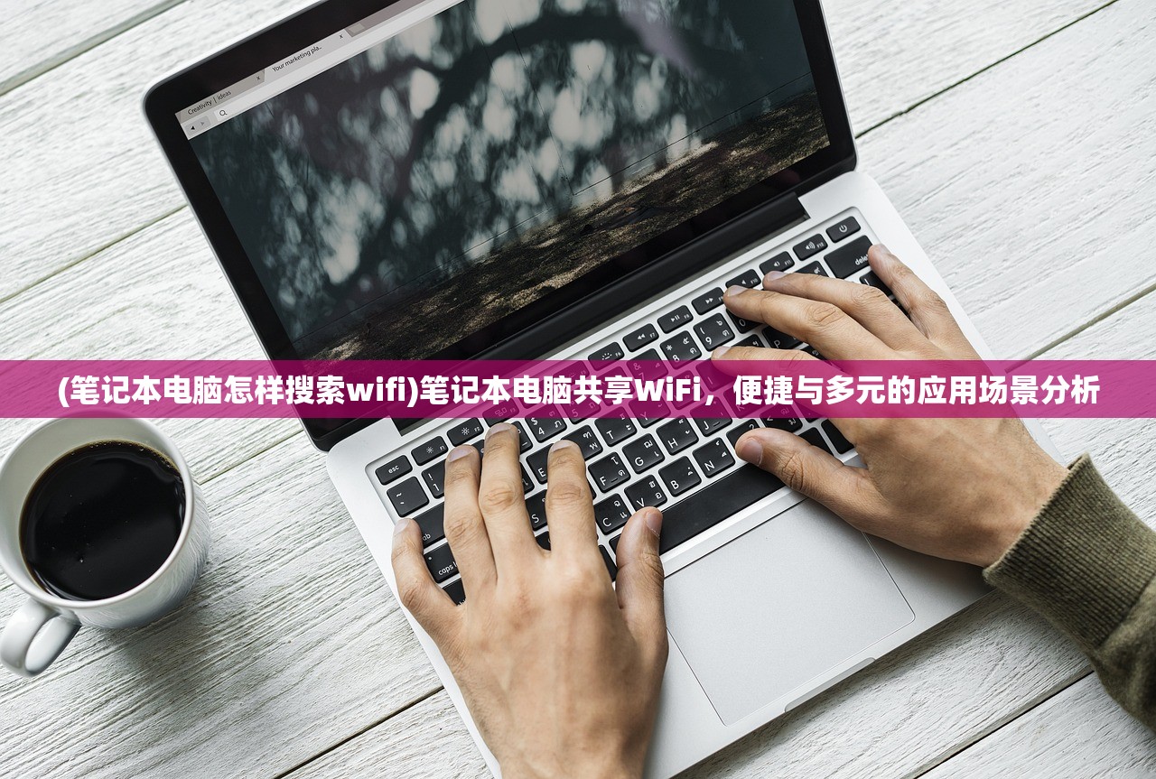 (笔记本电脑怎样搜索wifi)笔记本电脑共享WiFi，便捷与多元的应用场景分析