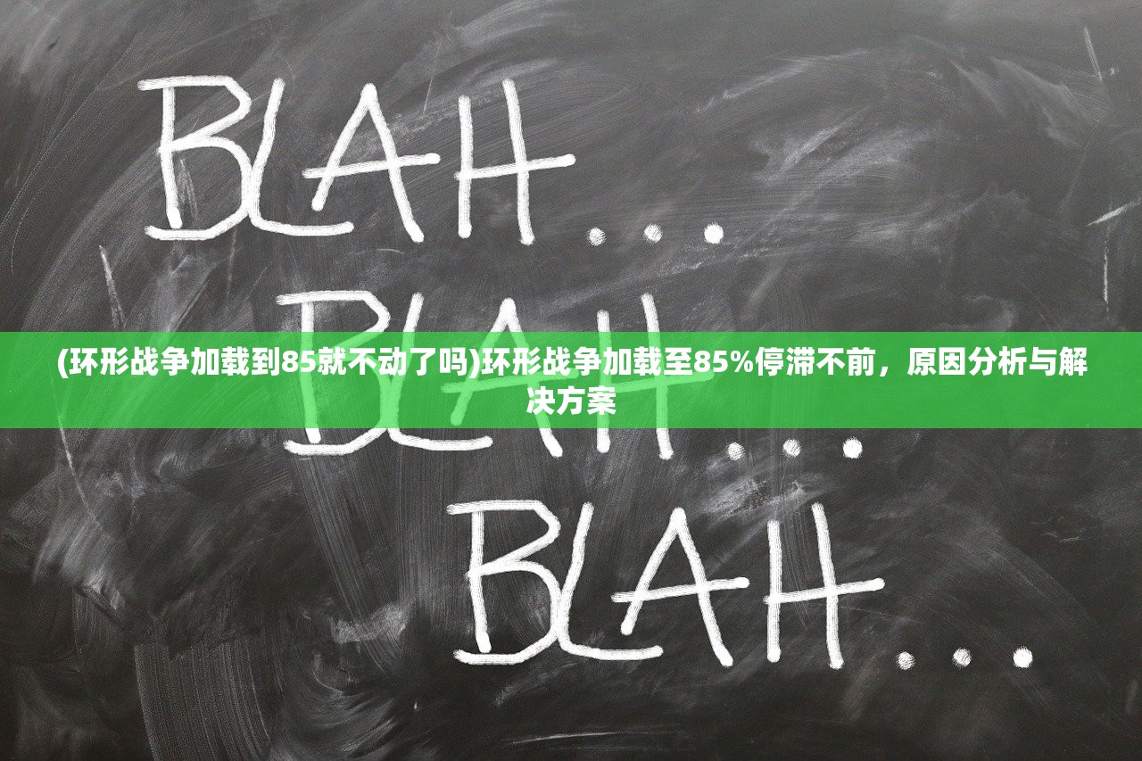 (环形战争加载到85就不动了吗)环形战争加载至85%停滞不前，原因分析与解决方案