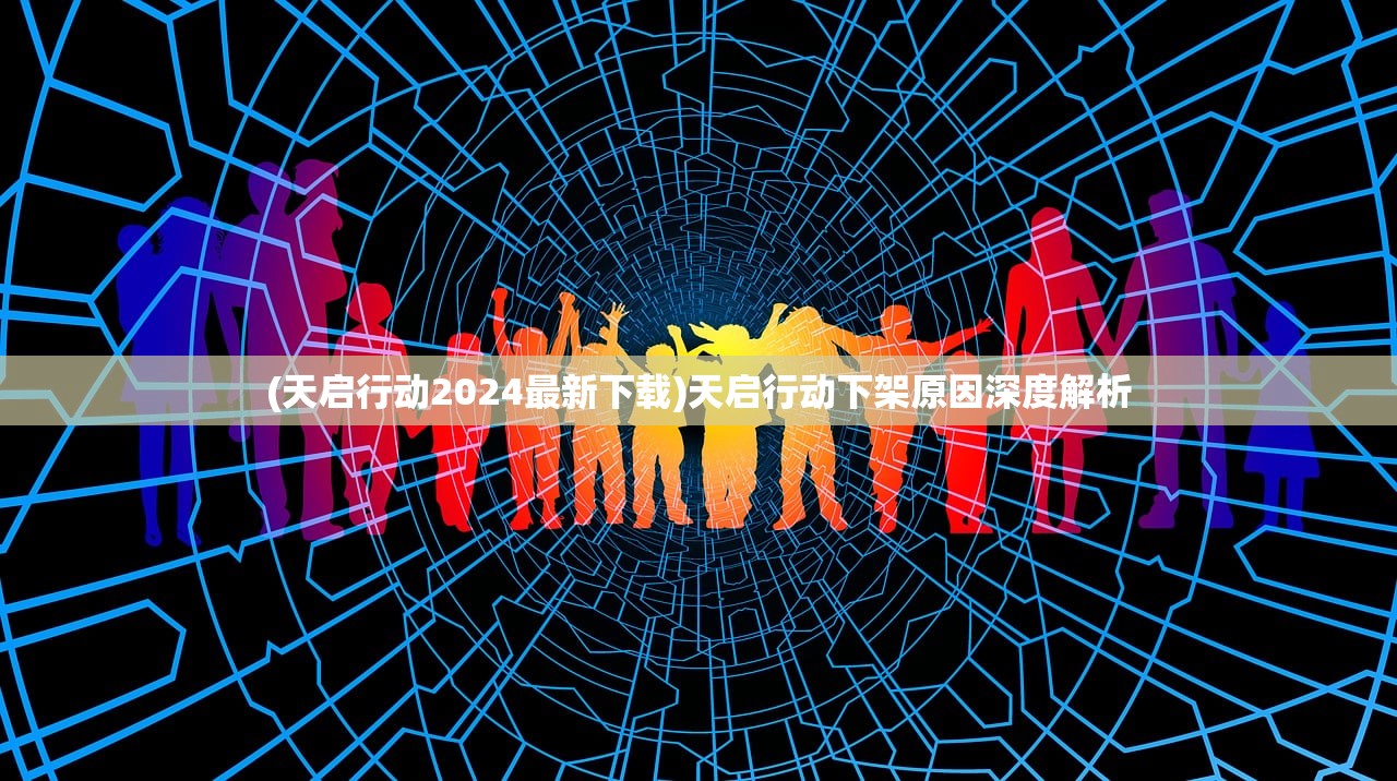 (天启行动2024最新下载)天启行动下架原因深度解析