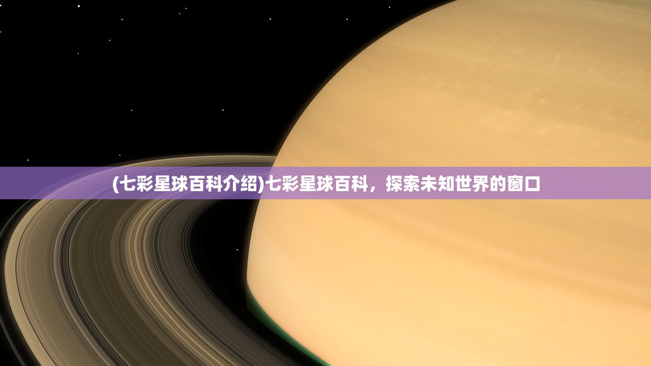 (七彩星球百科介绍)七彩星球百科，探索未知世界的窗口