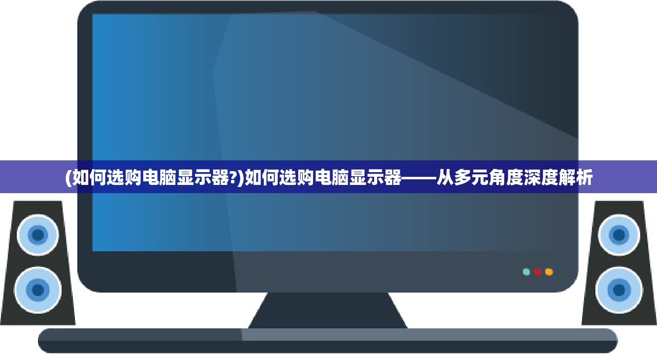 (如何选购电脑显示器?)如何选购电脑显示器——从多元角度深度解析