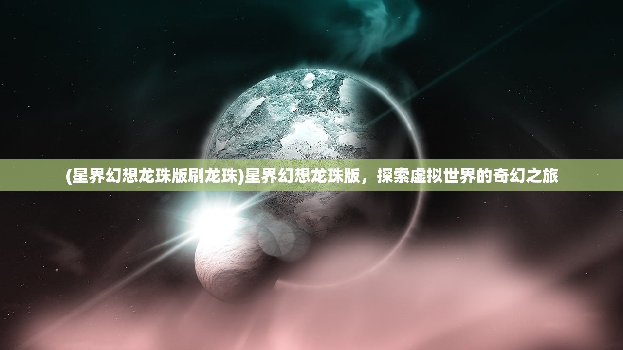 (星界幻想龙珠版刷龙珠)星界幻想龙珠版，探索虚拟世界的奇幻之旅