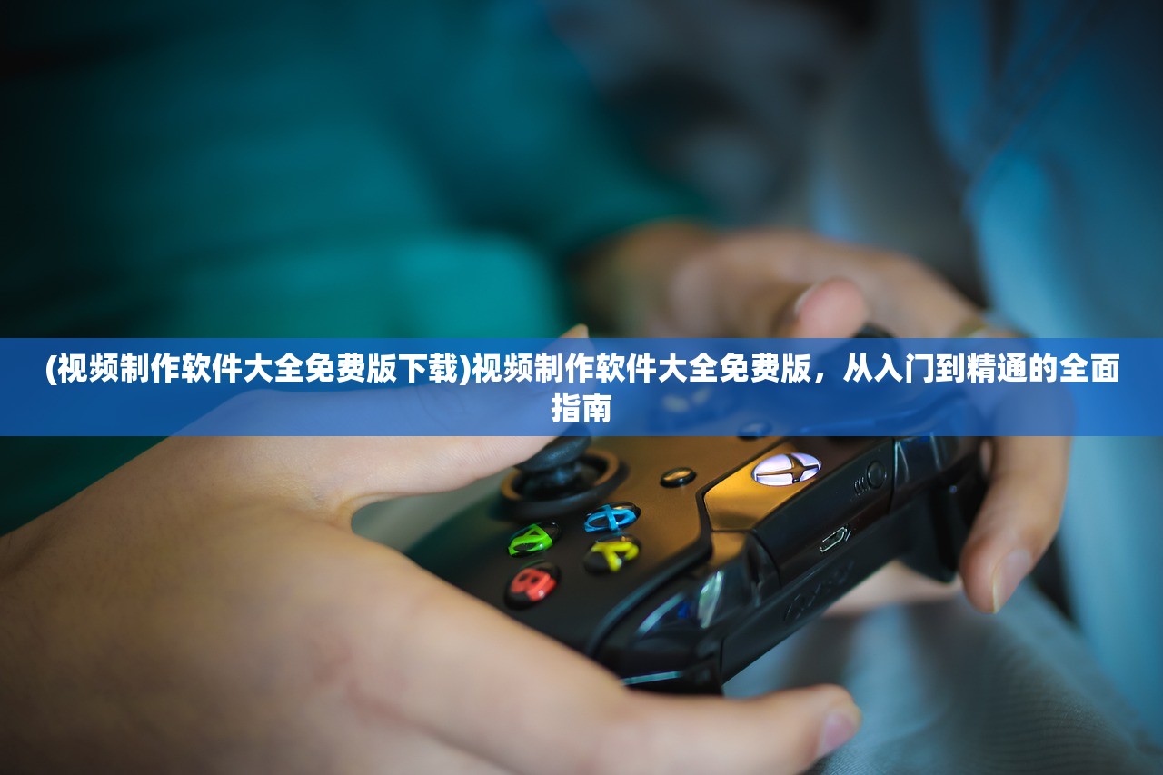 (视频制作软件大全免费版下载)视频制作软件大全免费版，从入门到精通的全面指南