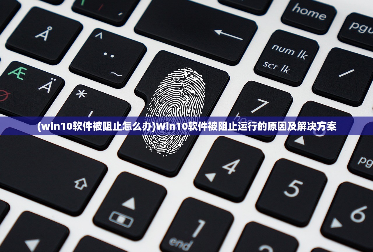 (win10软件被阻止怎么办)Win10软件被阻止运行的原因及解决方案