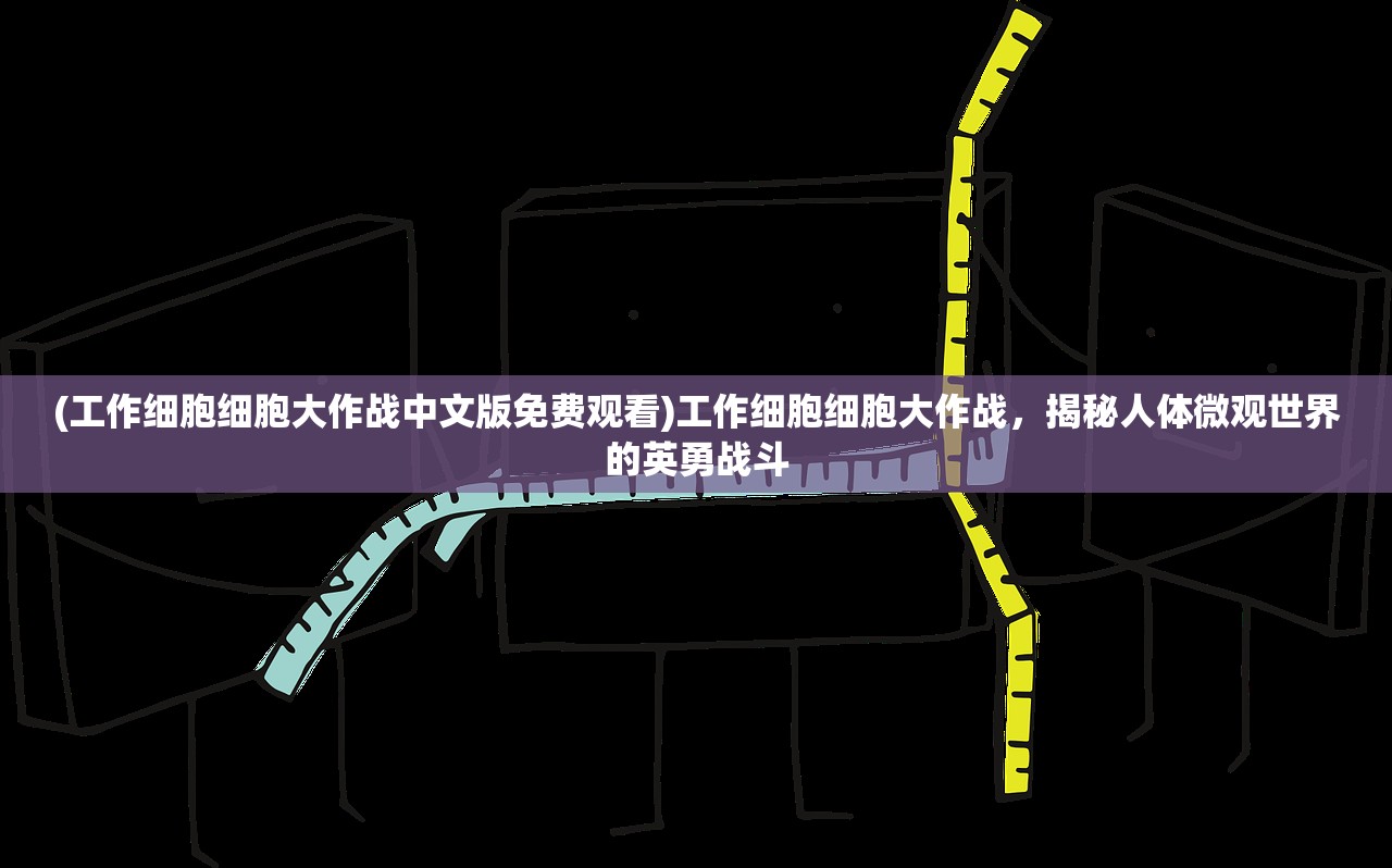 (工作细胞细胞大作战中文版免费观看)工作细胞细胞大作战，揭秘人体微观世界的英勇战斗