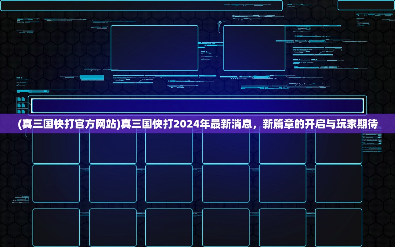 (真三国快打官方网站)真三国快打2024年最新消息，新篇章的开启与玩家期待