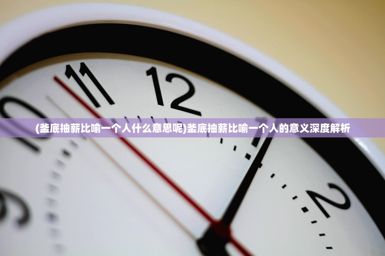 (釜底抽薪比喻一个人什么意思呢)釜底抽薪比喻一个人的意义深度解析 (釜底抽薪比喻一个人什么意思呢)釜底抽薪比喻一个人的意义深度解析