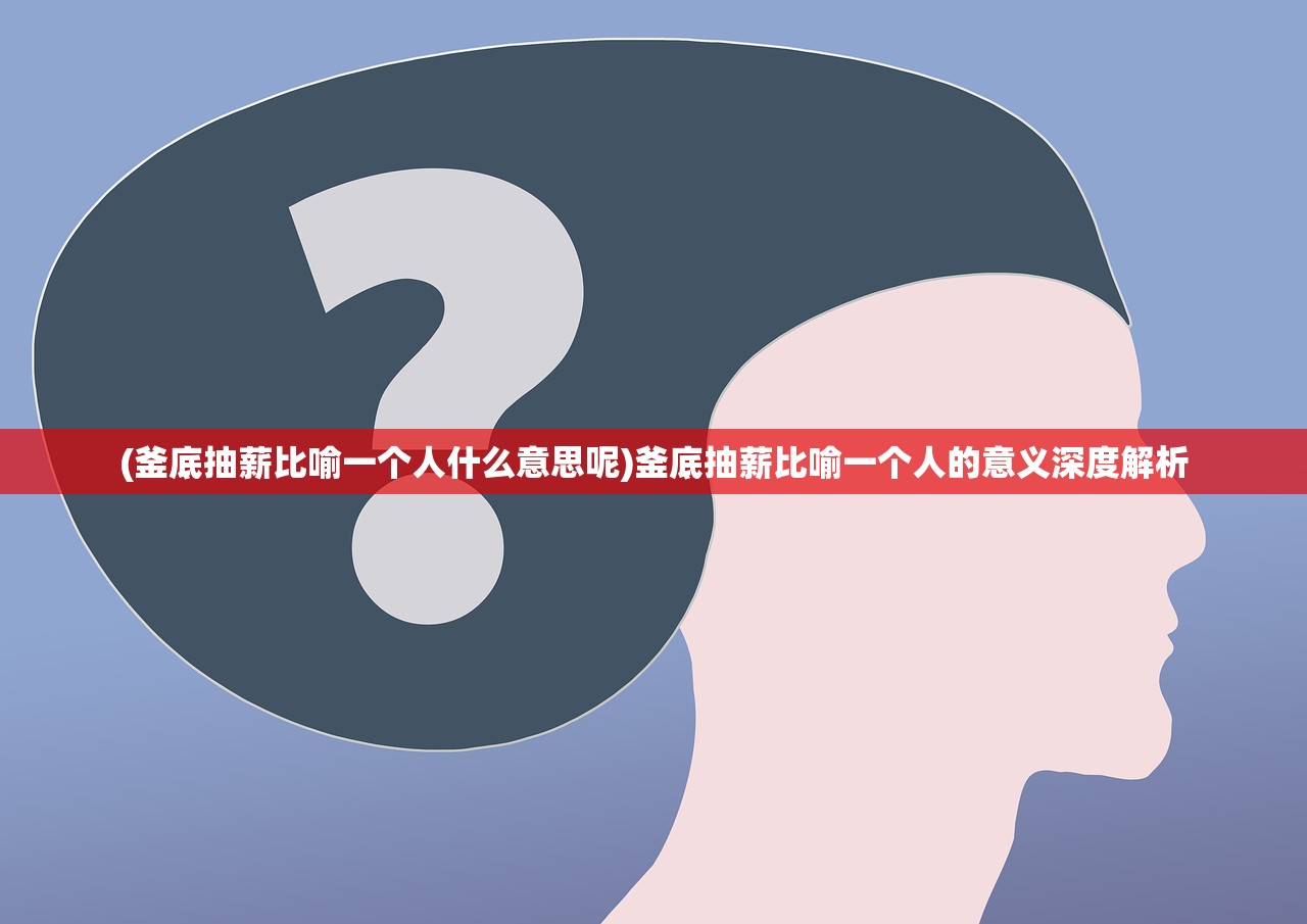 (釜底抽薪比喻一个人什么意思呢)釜底抽薪比喻一个人的意义深度解析 (釜底抽薪比喻一个人什么意思呢)釜底抽薪比喻一个人的意义深度解析