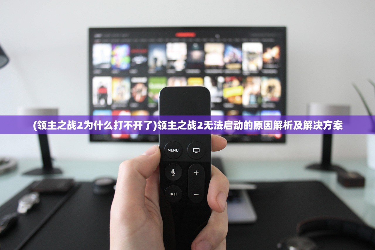 (领主之战2为什么打不开了)领主之战2无法启动的原因解析及解决方案 (领主之战2为什么打不开了)领主之战2无法启动的原因解析及解决方案