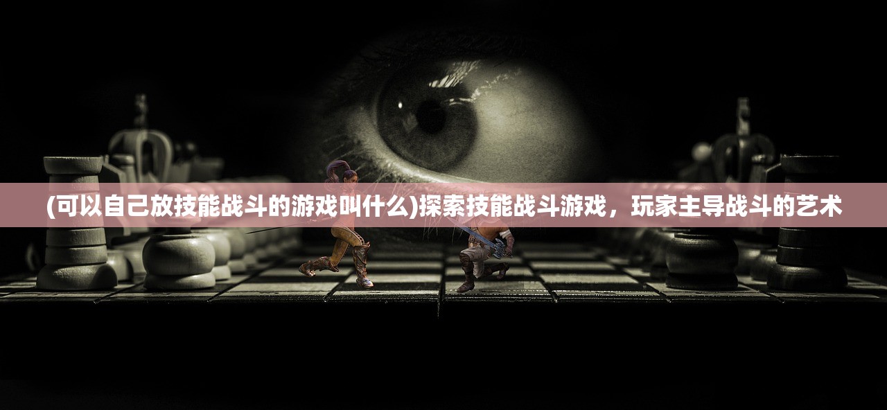 (可以自己放技能战斗的游戏叫什么)探索技能战斗游戏,玩家主导战斗的艺术 (可以自己放技能战斗的游戏叫什么)探索技能战斗游戏,玩家主导战斗的艺术