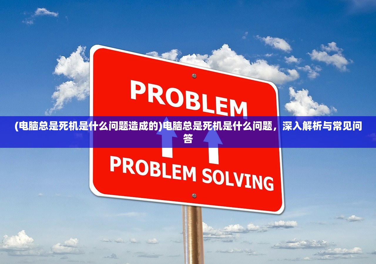 (电脑总是死机是什么问题造成的)电脑总是死机是什么问题,深入解析与常见问答 (电脑总是死机是什么问题造成的)电脑总是死机是什么问题,深入解析与常见问答