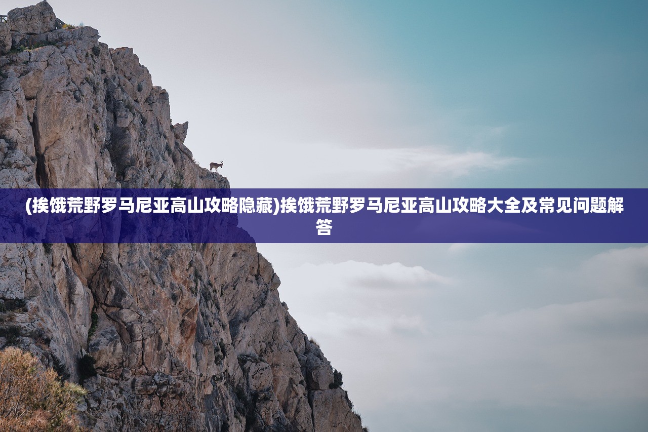 (挨饿荒野罗马尼亚高山攻略隐藏)挨饿荒野罗马尼亚高山攻略大全及常见问题解答
