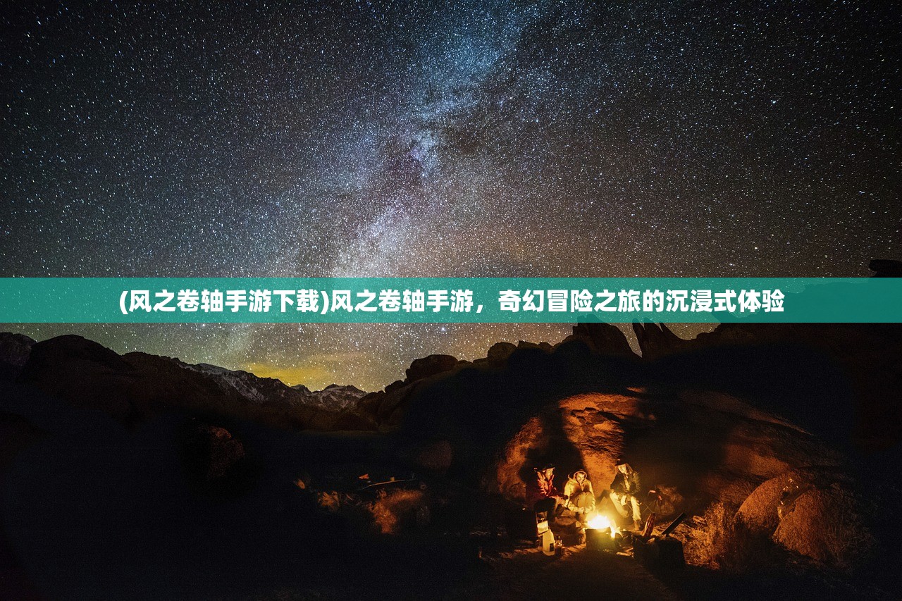 (风之卷轴手游下载)风之卷轴手游，奇幻冒险之旅的沉浸式体验