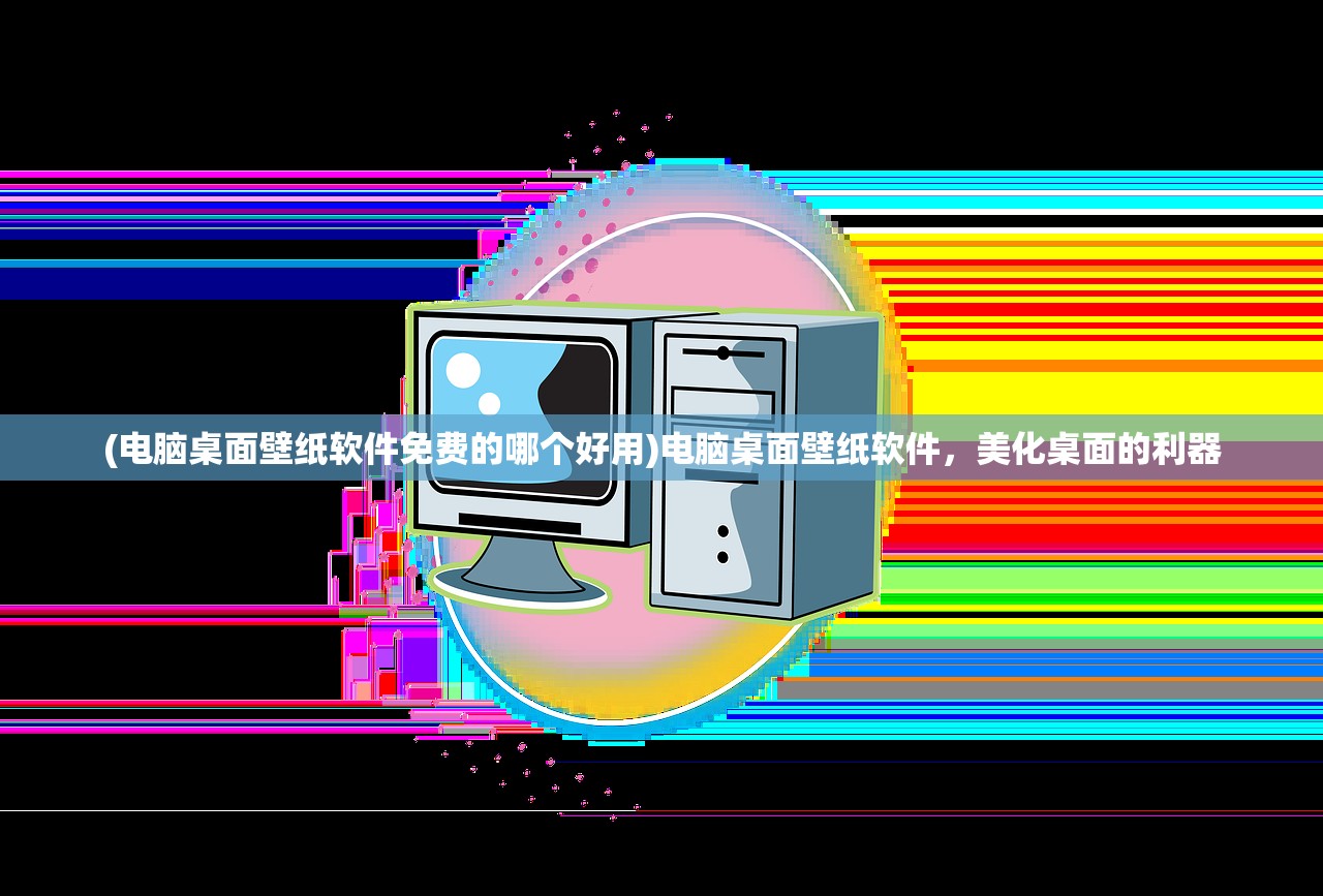 (电脑桌面壁纸软件免费的哪个好用)电脑桌面壁纸软件,美化桌面的利器 (电脑桌面壁纸软件免费的哪个好用)电脑桌面壁纸软件,美化桌面的利器
