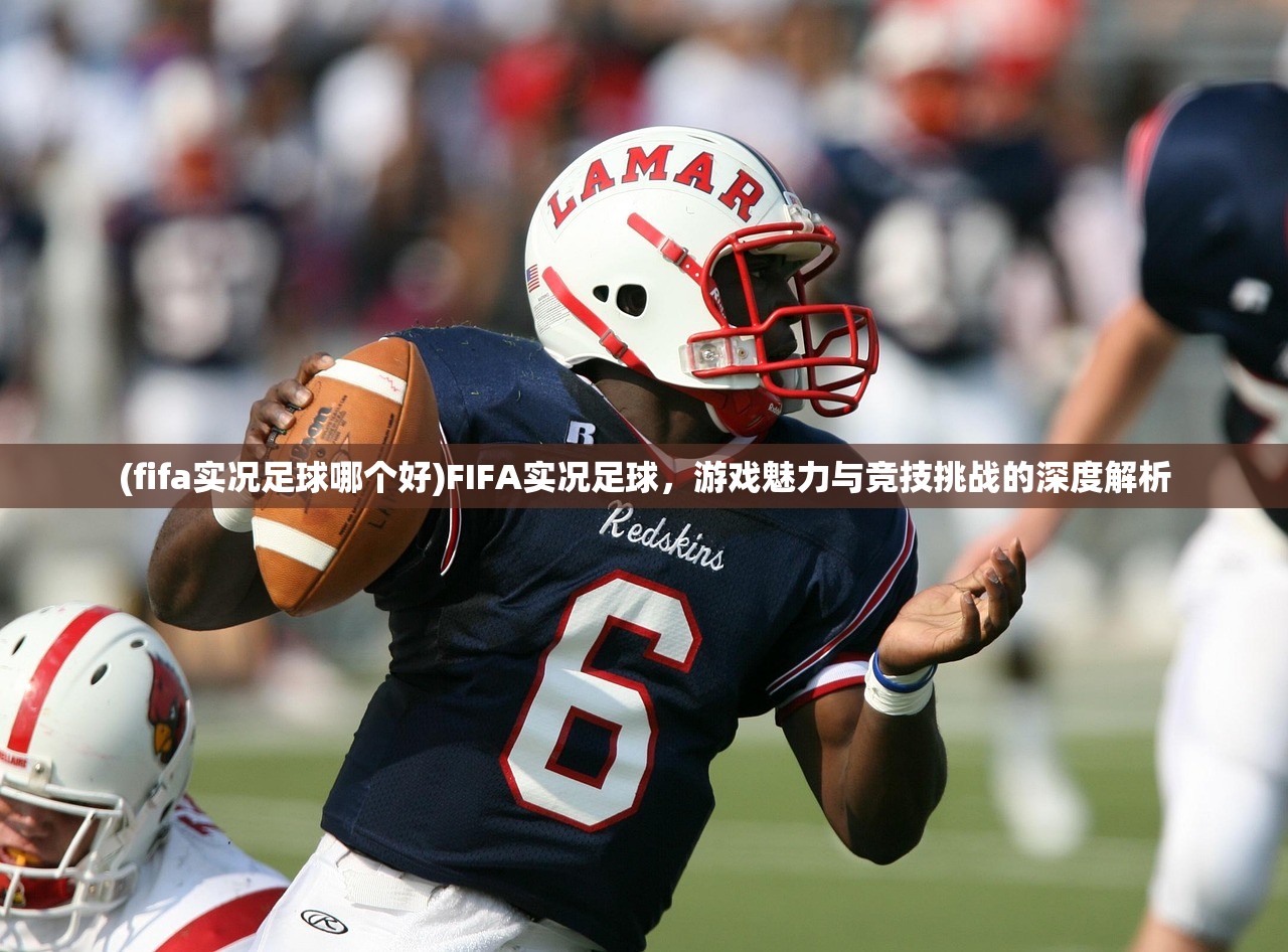 (fifa实况足球哪个好)FIFA实况足球，游戏魅力与竞技挑战的深度解析
