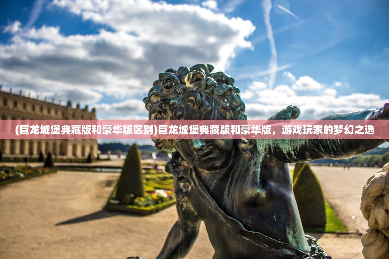 (巨龙城堡典藏版和豪华版区别)巨龙城堡典藏版和豪华版，游戏玩家的梦幻之选