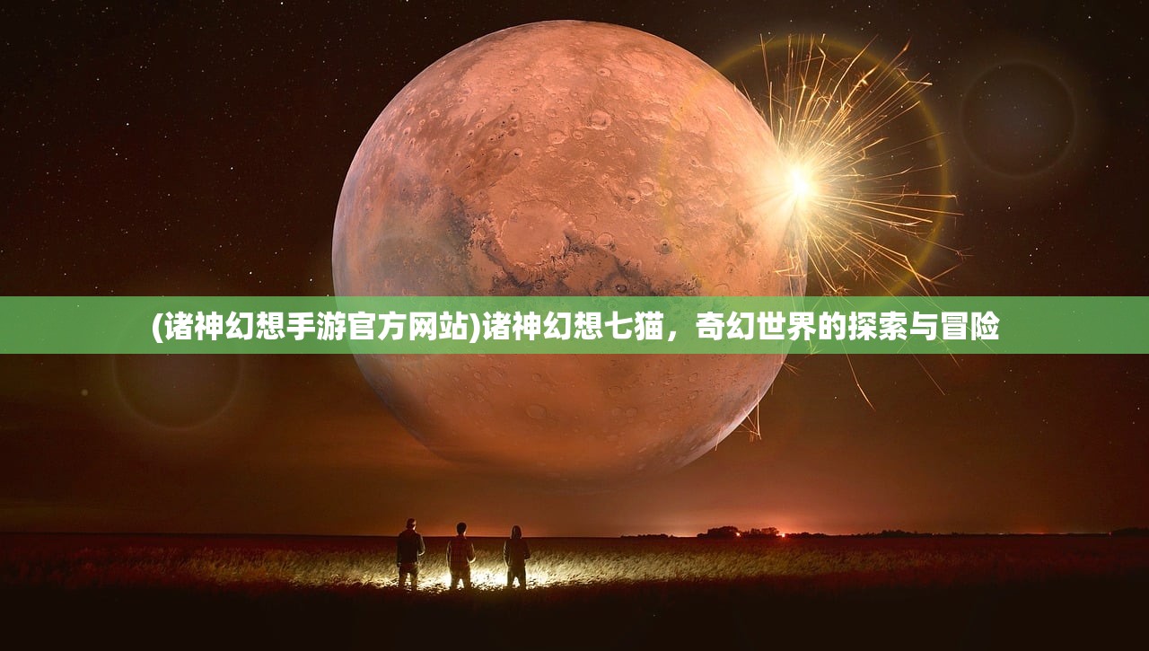 (诸神幻想手游官方网站)诸神幻想七猫，奇幻世界的探索与冒险